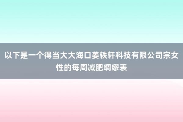 以下是一个得当大大海口姜轶轩科技有限公司宗女性的每周减肥绸缪表