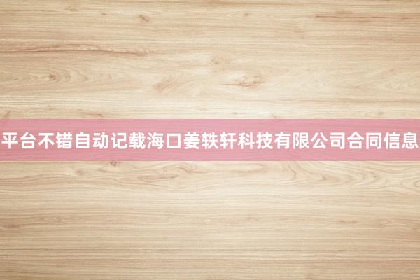 平台不错自动记载海口姜轶轩科技有限公司合同信息