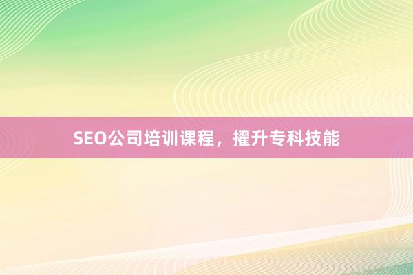 SEO公司培训课程，擢升专科技能
