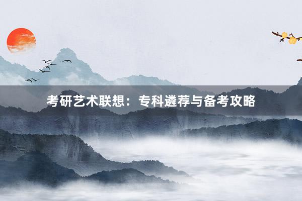 考研艺术联想：专科遴荐与备考攻略