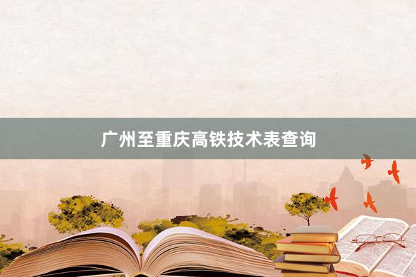 广州至重庆高铁技术表查询