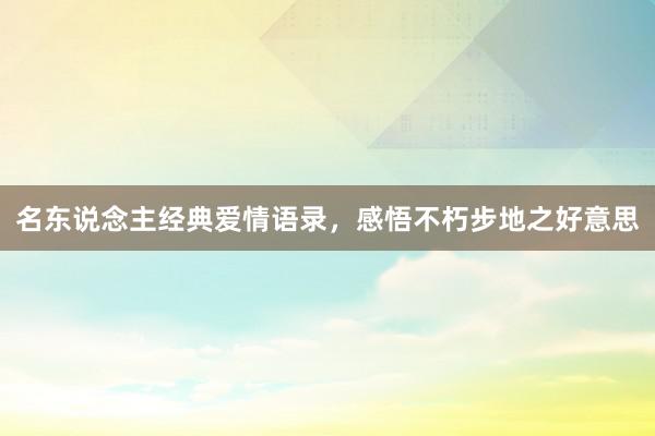 名东说念主经典爱情语录，感悟不朽步地之好意思