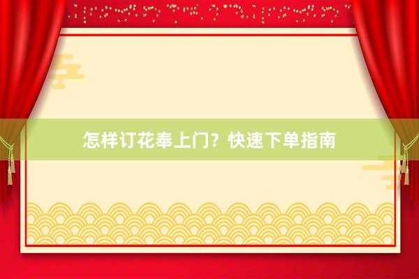 怎样订花奉上门？快速下单指南