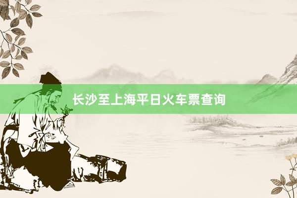 长沙至上海平日火车票查询