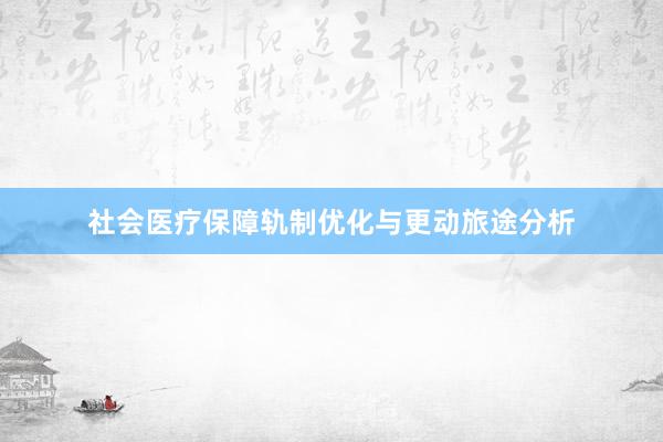 社会医疗保障轨制优化与更动旅途分析