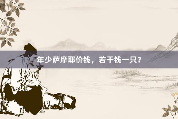年少萨摩耶价钱,若干钱一只?