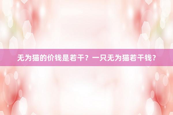 无为猫的价钱是若干？一只无为猫若干钱？