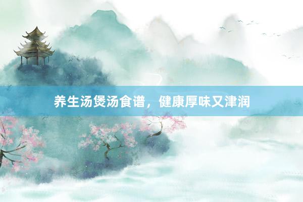 养生汤煲汤食谱，健康厚味又津润