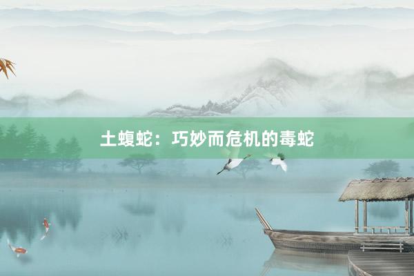 土蝮蛇：巧妙而危机的毒蛇