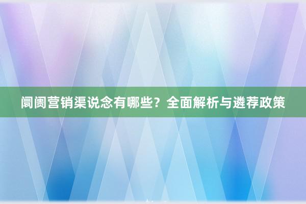 阛阓营销渠说念有哪些？全面解析与遴荐政策